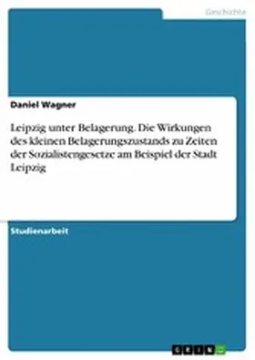 Wagner |  Leipzig unter Belagerung. Die Wirkungen des kleinen Belagerungszustands zu Zeiten der Sozialistengesetze am Beispiel der Stadt Leipzig | eBook | Sack Fachmedien