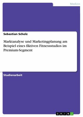 Scholz |  Marktanalyse und Marketingplanung am Beispiel eines fiktiven Fitnessstudios im Premium-Segment | eBook | Sack Fachmedien