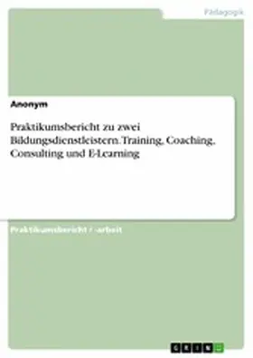 Anonym |  Praktikumsbericht zu zwei Bildungsdienstleistern. Training, Coaching, Consulting und E-Learning | eBook | Sack Fachmedien