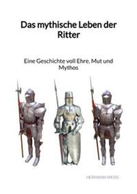 Weiß |  Das mythische Leben der Ritter - Eine Geschichte voll Ehre, Mut und Mythos | Buch |  Sack Fachmedien