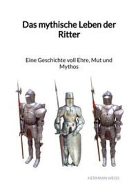 Weiß |  Das mythische Leben der Ritter - Eine Geschichte voll Ehre, Mut und Mythos | Buch |  Sack Fachmedien