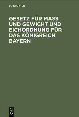 Degruyter |  Gesetz für Maß und Gewicht und Eichordnung für das Königreich Bayern | Buch |  Sack Fachmedien