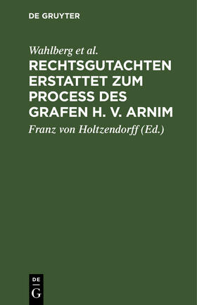 Wahlberg / Merkel / Holzendorff |  Rechtsgutachten erstattet zum Process des Grafen H. v. Arnim | Buch |  Sack Fachmedien