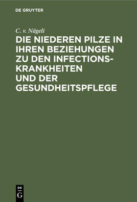 Nägeli |  Die niederen Pilze in ihren Beziehungen zu den Infectionskrankheiten und der Gesundheitspflege | eBook | Sack Fachmedien