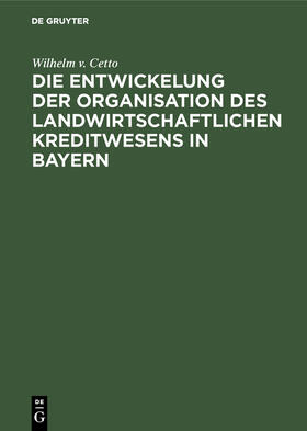 Cetto |  Die Entwickelung der Organisation des landwirtschaftlichen Kreditwesens in Bayern | Buch |  Sack Fachmedien