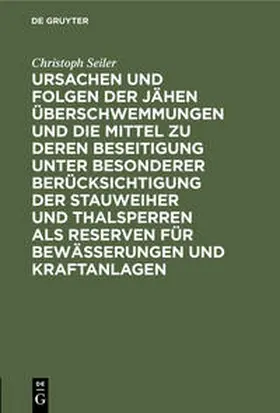 Seiler |  Ursachen und Folgen der jähen Überschwemmungen und die Mittel zu deren Beseitigung unter besonderer Berücksichtigung der Stauweiher und Thalsperren als Reserven für Bewässerungen und Kraftanlagen | Buch |  Sack Fachmedien