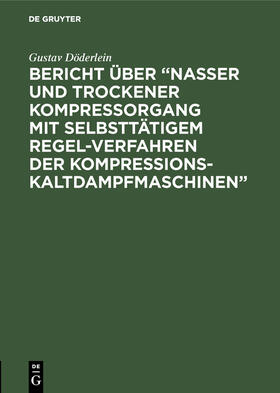 Döderlein |  Bericht über ¿Nasser und trockener Kompressorgang mit selbsttätigem Regel-Verfahren der Kompressions-Kaltdampfmaschinen¿ | Buch |  Sack Fachmedien