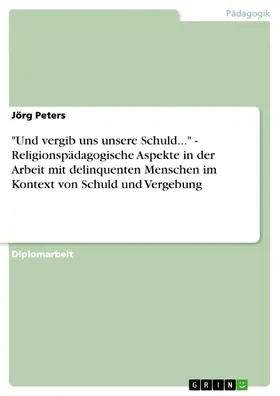 Peters |  "Und vergib uns unsere Schuld..." - Religionspädagogische Aspekte in der Arbeit mit delinquenten Menschen im Kontext von Schuld und Vergebung | eBook | Sack Fachmedien