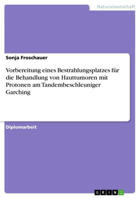 Froschauer |  Vorbereitung eines Bestrahlungsplatzes für die Behandlung von Hauttumoren mit Protonen am Tandembeschleuniger Garching | eBook | Sack Fachmedien