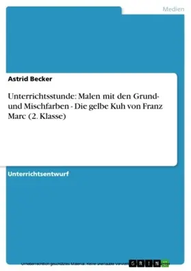 Becker |  Unterrichtsstunde: Malen mit den Grund- und Mischfarben - Die gelbe Kuh von Franz Marc (2. Klasse) | eBook | Sack Fachmedien