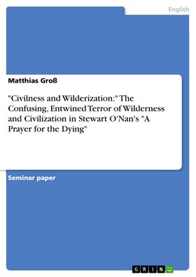 Groß |  "Civilness and Wilderization:" The Confusing, Entwined Terror of Wilderness and Civilization in Stewart O'Nan's "A Prayer for the Dying" | eBook | Sack Fachmedien