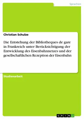 Schulze |  Die Entstehung der Bibliotheques de gare in Frankreich unter Berücksichtigung der Entwicklung des Eisenbahnnetzes und der gesellschaftlichen Rezeption der Eisenbahn | eBook | Sack Fachmedien