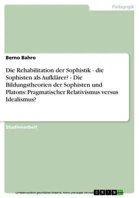 Bahro |  Die Rehabilitation der Sophistik - die Sophisten als Aufklärer? - Die Bildungstheorien der Sophisten und Platons: Pragmatischer Relativismus versus Idealismus? | eBook | Sack Fachmedien