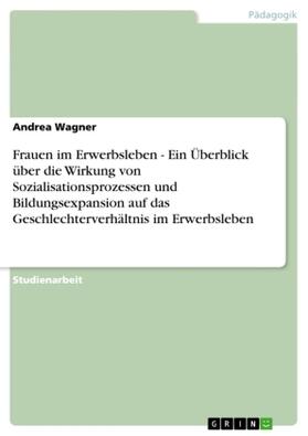 Wagner |  Frauen im Erwerbsleben - Ein Überblick über die Wirkung von Sozialisationsprozessen und Bildungsexpansion auf das Geschlechterverhältnis im Erwerbsleben | Buch |  Sack Fachmedien