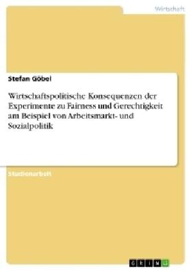 Göbel |  Wirtschaftspolitische Konsequenzen der Experimente zu Fairness und Gerechtigkeit am Beispiel von Arbeitsmarkt- und Sozialpolitik | Buch |  Sack Fachmedien