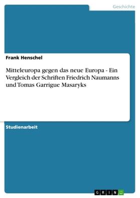 Henschel |  Mitteleuropa gegen das neue Europa - Ein Vergleich der Schriften Friedrich Naumanns und Tomas Garrigue Masaryks | Buch |  Sack Fachmedien