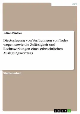 Fischer |  Die Auslegung von Verfügungen von Todes wegen sowie die Zulässigkeit und Rechtswirkungen eines erbrechtlichen Auslegungsvertrags | eBook | Sack Fachmedien