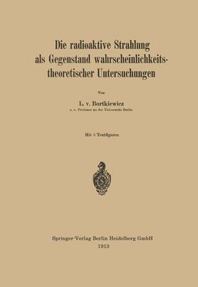 Bortkiewicz |  Die radioaktive Strahlung als Gegenstand wahrscheinlichkeitstheoretischer Untersuchungen | Buch |  Sack Fachmedien