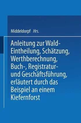 Middeldorpf |  Anleitung zur Wald-Eintheilung, Schätzung, Werthberechnung, Buch-, Registratur- und Geschäftsführung erläutert durch das Beispiel an einem Kiefernforst | Buch |  Sack Fachmedien