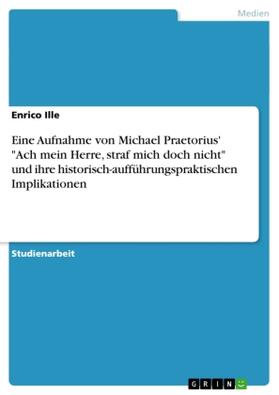 Ille |  Eine Aufnahme von Michael Praetorius' "Ach mein Herre, straf mich doch nicht" und ihre historisch-aufführungspraktischen Implikationen | Buch |  Sack Fachmedien