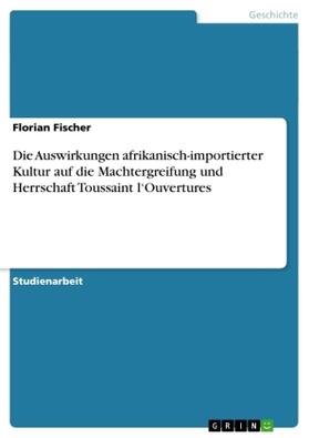 Fischer |  Die Auswirkungen afrikanisch-importierter Kultur auf die Machtergreifung und Herrschaft Toussaint l¿Ouvertures | Buch |  Sack Fachmedien