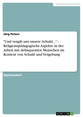 Peters |  "Und vergib uns unsere Schuld..." - Religionspädagogische Aspekte in der Arbeit mit delinquenten Menschen im Kontext von Schuld und Vergebung | Buch |  Sack Fachmedien