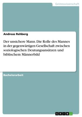 Rehberg | Der unsichere Mann. Die Rolle des Mannes in der gegenwärtigen Gesellschaft zwischen soziologischen Deutungsansätzen und biblischem Männerbild | Buch | 978-3-656-83975-0 | sack.de