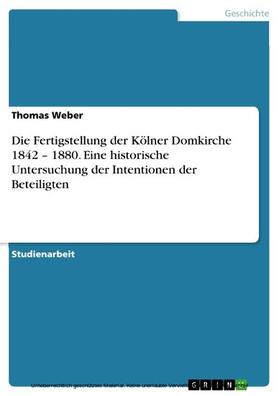 Weber |  Die Fertigstellung der Kölner Domkirche 1842 – 1880. Eine historische Untersuchung der Intentionen der Beteiligten | eBook | Sack Fachmedien