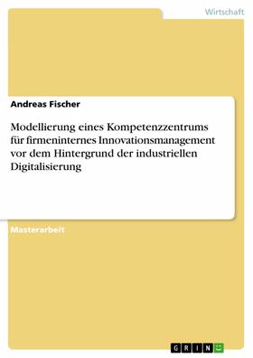 Fischer |  Modellierung eines Kompetenzzentrums für firmeninternes Innovationsmanagement vor dem Hintergrund der industriellen Digitalisierung | eBook | Sack Fachmedien