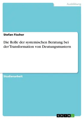 Fischer |  Die Rolle der systemischen Beratung bei der Transformation von Deutungsmustern | eBook | Sack Fachmedien