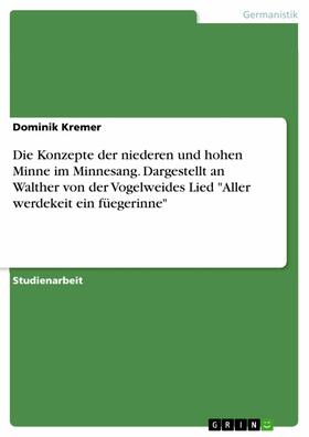 Kremer |  Die Konzepte der niederen und hohen Minne im Minnesang. Dargestellt an Walther von der Vogelweides Lied "Aller werdekeit ein füegerinne" | eBook | Sack Fachmedien