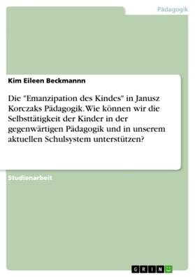 Beckmannn |  Die "Emanzipation des Kindes" in Janusz Korczaks Pädagogik. Wie können wir die Selbsttätigkeit der Kinder in der gegenwärtigen Pädagogik und in unserem aktuellen Schulsystem unterstützen? | Buch |  Sack Fachmedien