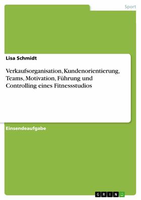 Schmidt |  Verkaufsorganisation, Kundenorientierung, Teams, Motivation, Führung und Controlling eines Fitnessstudios | eBook | Sack Fachmedien