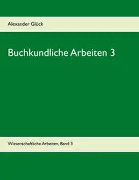 Glück |  Buchkundliche Arbeiten 3. Die italienischen Humanisten. Johann Thomas Edlen von Trattners Nachdruckgewerbe. Martin Luthers Hochschulkarriere. | Buch |  Sack Fachmedien