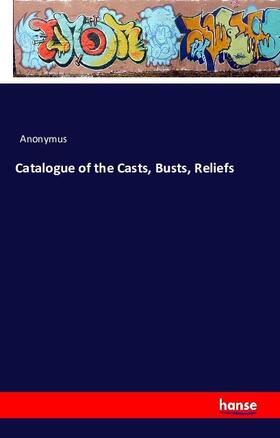 Anonymus |  Catalogue of the Casts, Busts, Reliefs | Buch |  Sack Fachmedien