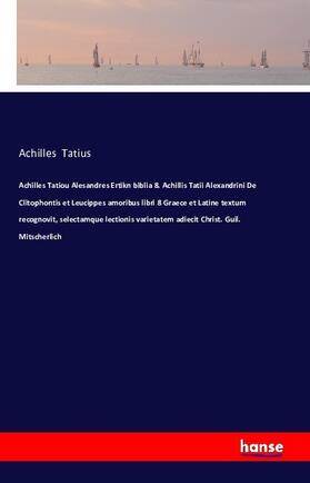 Tatius |  Achilles Tatiou Alesandres Ertikn biblia 8. Achillis Tatii Alexandrini De Clitophontis et Leucippes amoribus libri 8 Graece et Latine textum recognovit, selectamque lectionis varietatem adiecit Christ. Guil. Mitscherlich | Buch |  Sack Fachmedien