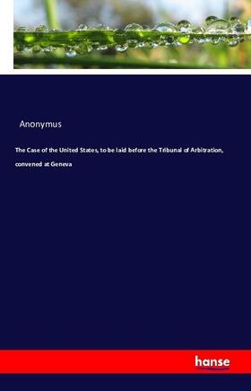 Anonymus |  The Case of the United States, to be laid before the Tribunal of Arbitration, convened at Geneva | Buch |  Sack Fachmedien