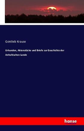 Krause |  Urkunden, Aktenstücke und Briefe zur Geschichte der Anhaltischen Lande | Buch |  Sack Fachmedien