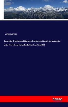 Anonymus |  Bericht der Direktion der Pfälzischen Eisenbahnen über die Verwaltung der unter ihrer Leitung stehenden Bahnen in d. Jahre 1869 | Buch |  Sack Fachmedien