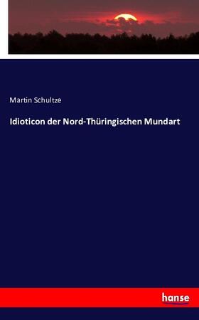 Schultze |  Idioticon der Nord-Thüringischen Mundart | Buch |  Sack Fachmedien