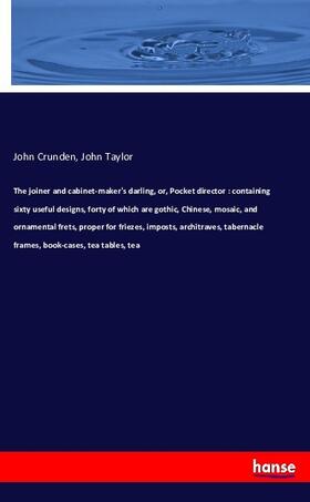 Crunden / Taylor |  The joiner and cabinet-maker's darling, or, Pocket director : containing sixty useful designs, forty of which are gothic, Chinese, mosaic, and ornamental frets, proper for friezes, imposts, architraves, tabernacle frames, book-cases, tea tables, tea | Buch |  Sack Fachmedien