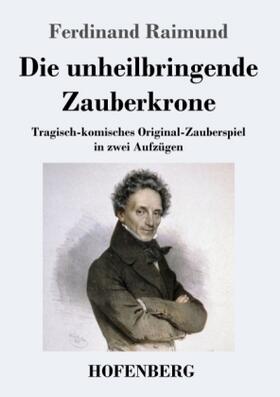 Raimund |  Die unheilbringende Zauberkrone oder König ohne Reich, Held ohne Mut, Schönheit ohne Jugend | Buch |  Sack Fachmedien