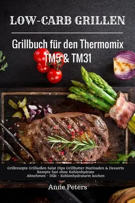 Peters |  Low-Carb Grillen Grillbuch für den Thermomix TM5 & TM31 Grillrezepte Grillsoßen Salat Dips Grillbutter Marinaden & Desserts Rezepte fast ohne Kohlenhydrate  Abnehmen - Diät - Kohlenhydratarm kochen | eBook | Sack Fachmedien