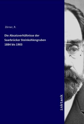 Zörner |  Die Absatzverhältnisse der Saarbrücker Steinkohlengruben 1884 bis 1903 | Buch |  Sack Fachmedien