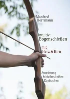 Herrmann |  Intuitiv: Bogenschießen mit Herz & Hirn. Ausrüstung-Schießtechniken-Kopfsachen | Buch |  Sack Fachmedien