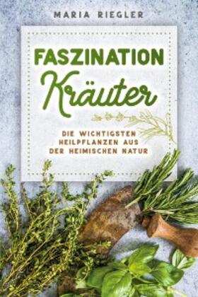 Riegler |  Faszination Kräuter - Die wichtigsten Heilpflanzen aus der heimischen Natur | eBook | Sack Fachmedien