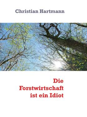 Hartmann |  Die Forstwirtschaft ist ein Idiot | eBook | Sack Fachmedien