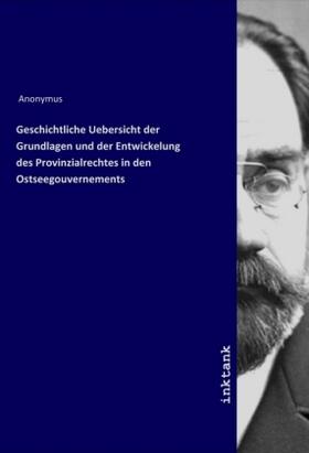 Anonymus |  Geschichtliche Uebersicht der Grundlagen und der Entwickelung des Provinzialrechtes in den Ostseegouvernements | Buch |  Sack Fachmedien