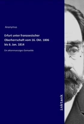 Anonymus |  Erfurt unter franzoesischer Oberherrschaft vom 16. Okt. 1806 bis 6. Jan. 1814 | Buch |  Sack Fachmedien