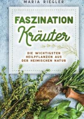 Riegler |  Faszination Kräuter - Die wichtigsten Heilpflanzen aus der heimischen Natur | Buch |  Sack Fachmedien